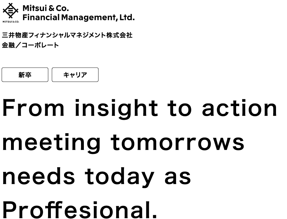 三井物産フィナンシャルマネジメント株式会社 金融/コーポレート 新卒 キャリア From insight to action meeting tomorrows needs today as Proffesional.